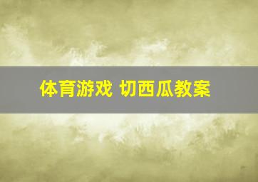 体育游戏 切西瓜教案